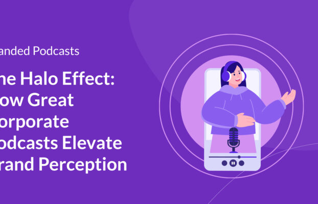 The Halo Effect: How Great Corporate Podcasts Elevate Brand Perception